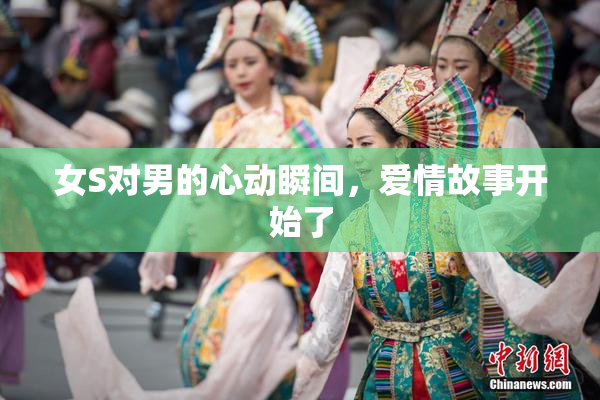 女S对男的心动瞬间，爱情故事开始了