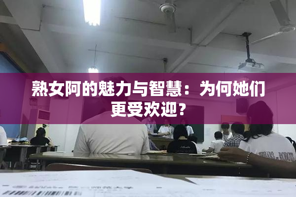 熟女阿的魅力与智慧：为何她们更受欢迎？