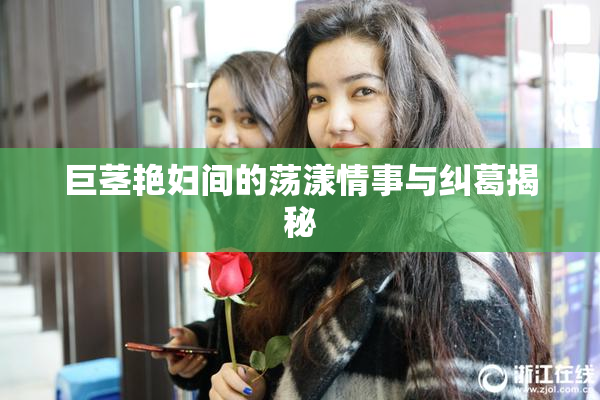 巨茎艳妇间的荡漾情事与纠葛揭秘