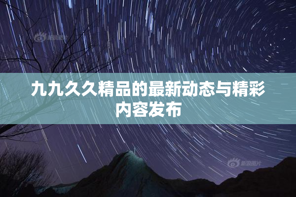 九九久久精品的最新动态与精彩内容发布