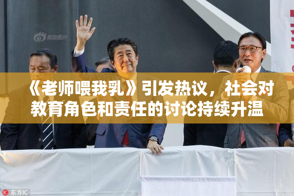 《老师喂我乳》引发热议，社会对教育角色和责任的讨论持续升温