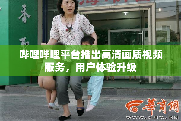 哔哩哔哩平台推出高清画质视频服务，用户体验升级