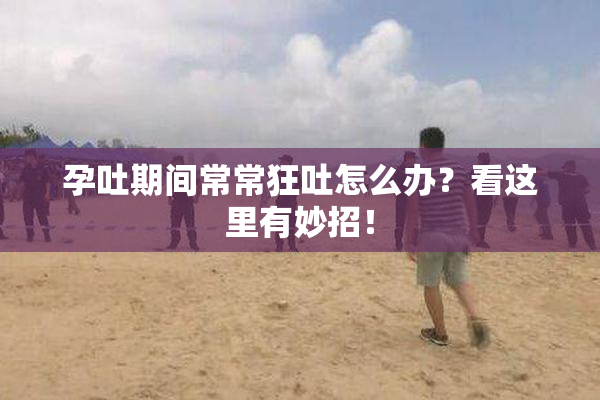 孕吐期间常常狂吐怎么办？看这里有妙招！