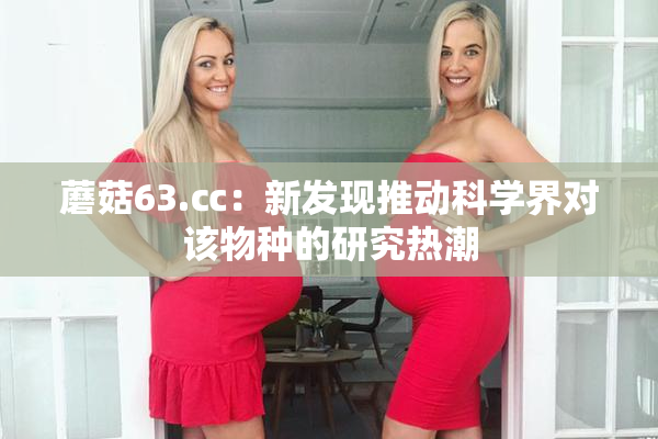 蘑菇63.㏄：新发现推动科学界对该物种的研究热潮