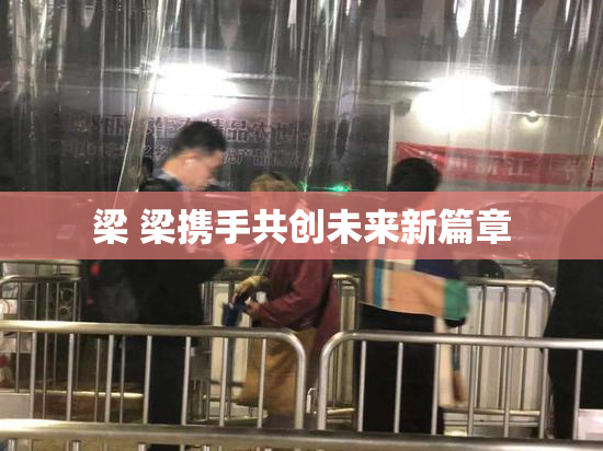 梁 梁携手共创未来新篇章