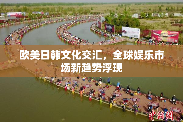 欧美日韩文化交汇，全球娱乐市场新趋势浮现