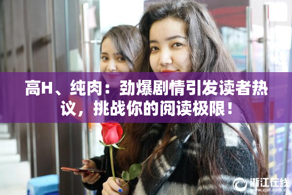 高H、纯肉：劲爆剧情引发读者热议，挑战你的阅读极限！