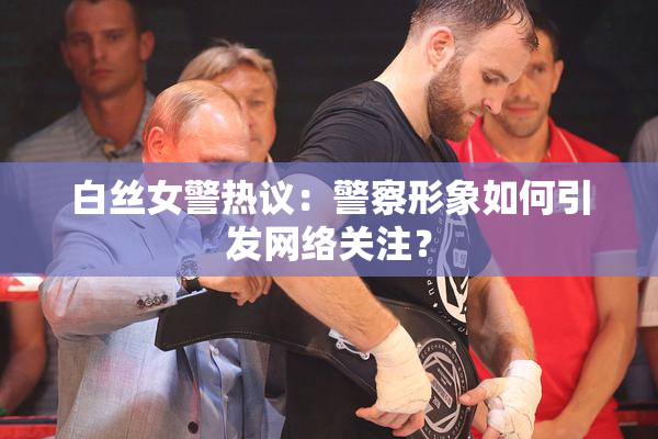 白丝女警热议：警察形象如何引发网络关注？