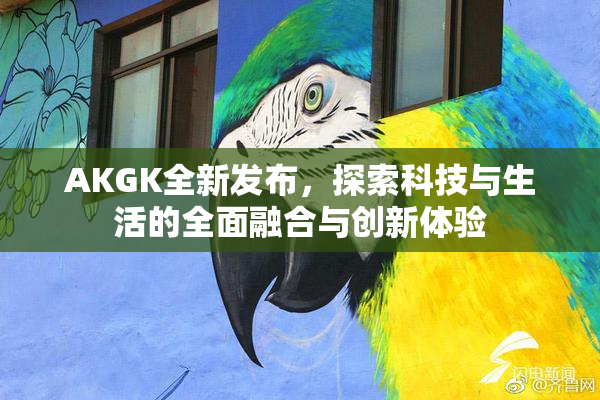 AKGK全新发布，探索科技与生活的全面融合与创新体验