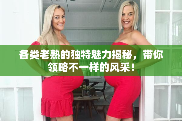 各类老熟的独特魅力揭秘，带你领略不一样的风采！