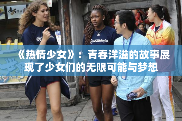 《热情少女》：青春洋溢的故事展现了少女们的无限可能与梦想