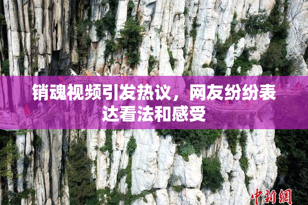 销魂视频引发热议，网友纷纷表达看法和感受