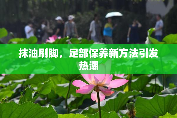 抹油刷脚，足部保养新方法引发热潮