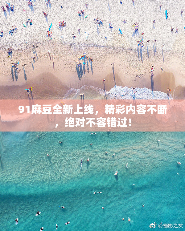 91麻豆全新上线，精彩内容不断，绝对不容错过！