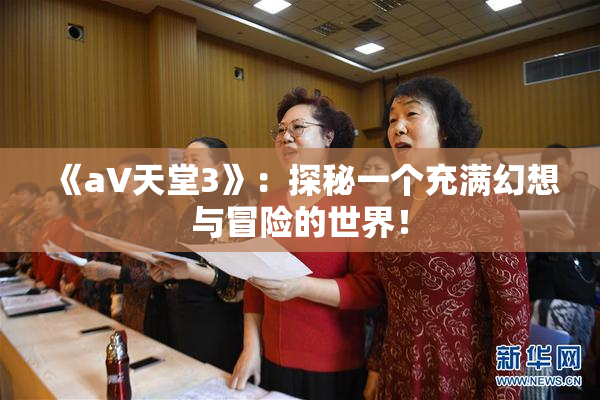 《a∨天堂3》：探秘一个充满幻想与冒险的世界！