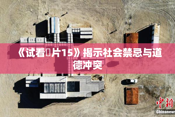 《试看婬片15》揭示社会禁忌与道德冲突