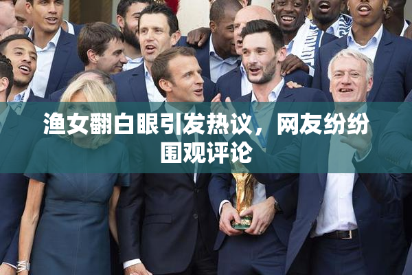 渔女翻白眼引发热议，网友纷纷围观评论