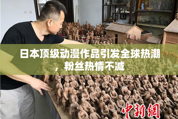日本顶级动漫作品引发全球热潮，粉丝热情不减