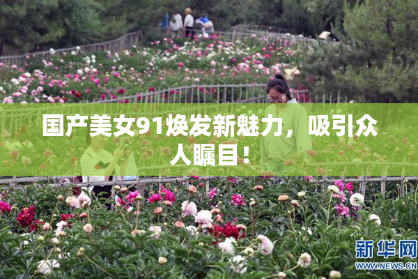 国产美女91焕发新魅力，吸引众人瞩目！