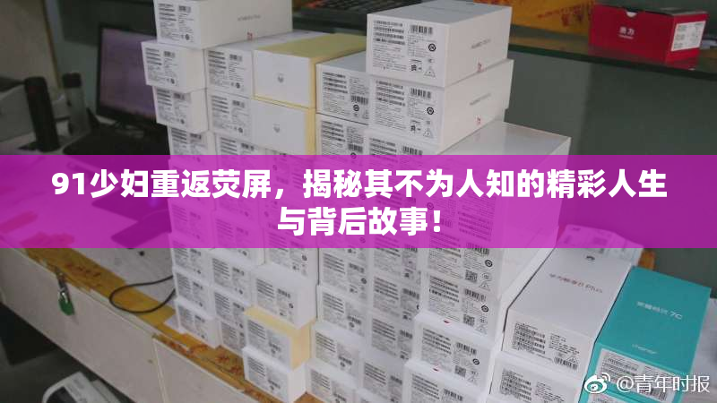 91少妇重返荧屏，揭秘其不为人知的精彩人生与背后故事！