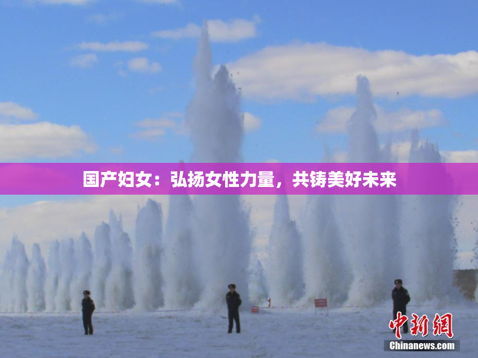 国产妇女：弘扬女性力量，共铸美好未来