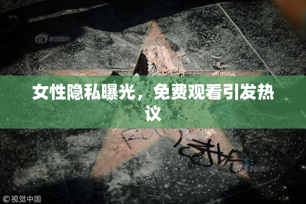 女性隐私曝光，免费观看引发热议
