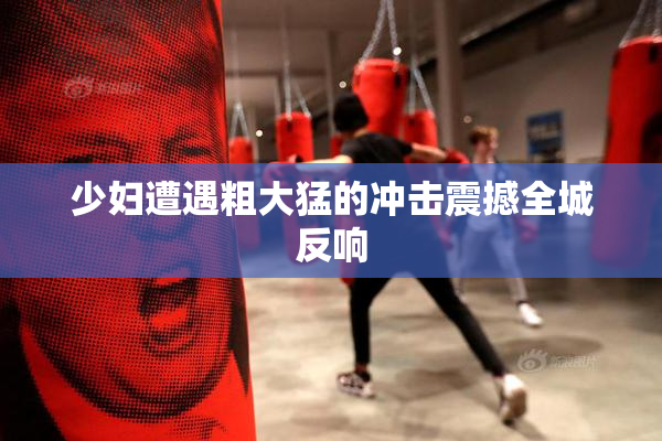 少妇遭遇粗大猛的冲击震撼全城反响