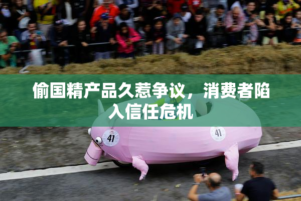 偷国精产品久惹争议，消费者陷入信任危机
