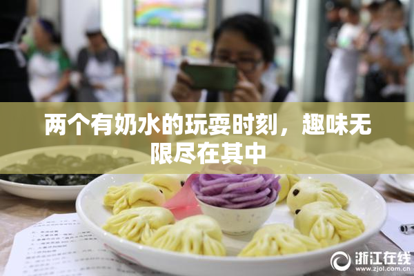 两个有奶水的玩耍时刻，趣味无限尽在其中