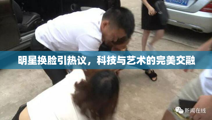 明星换脸引热议，科技与艺术的完美交融