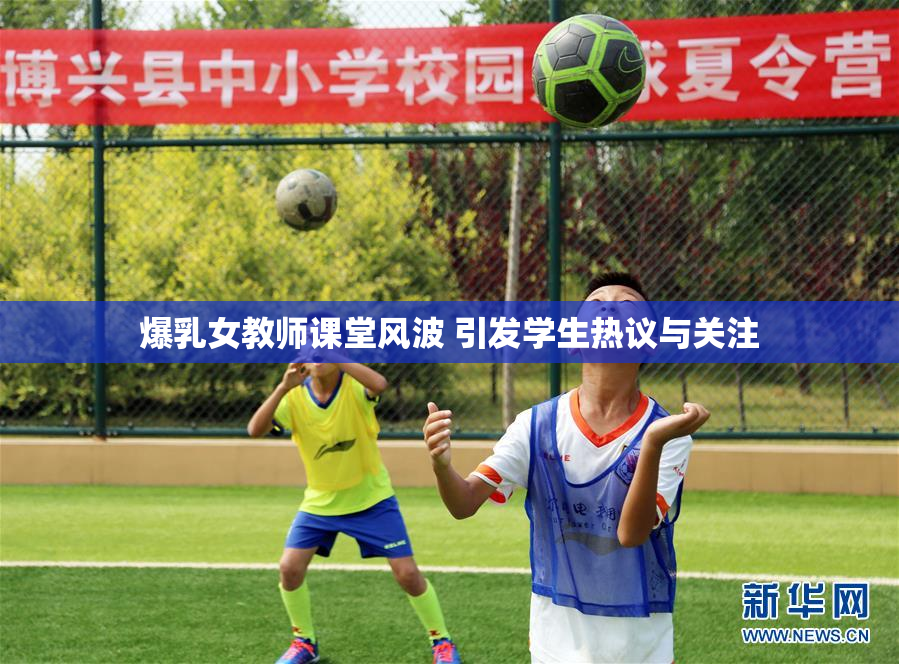 爆乳女教师课堂风波 引发学生热议与关注