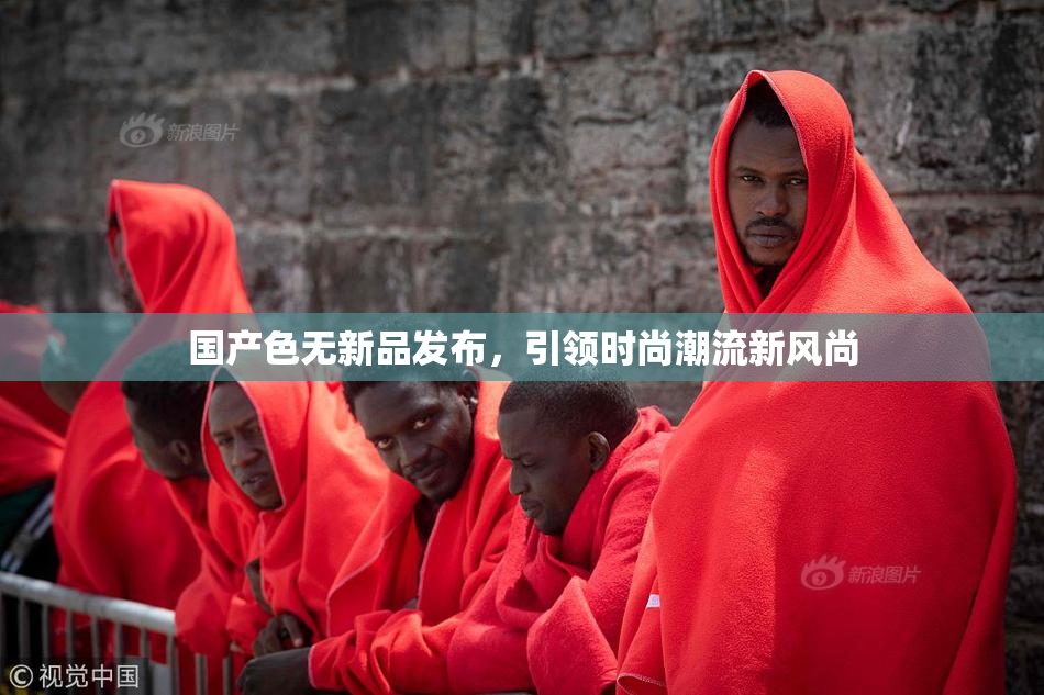 国产色无新品发布，引领时尚潮流新风尚