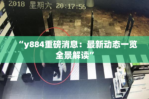 “y884重磅消息：最新动态一览全景解读”