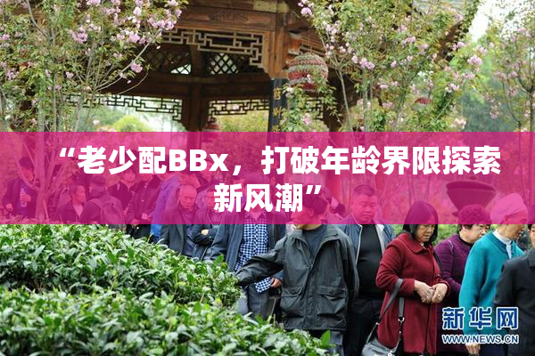 “老少配BBx，打破年龄界限探索新风潮”