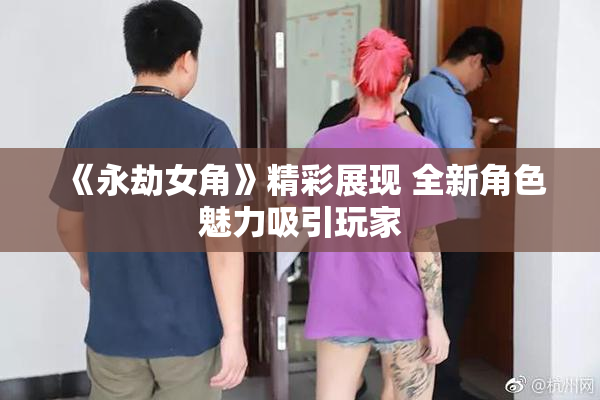 《永劫女角》精彩展现 全新角色魅力吸引玩家