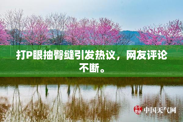 打P眼抽臀缝引发热议，网友评论不断。