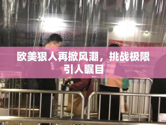 欧美狠人再掀风潮，挑战极限引人瞩目
