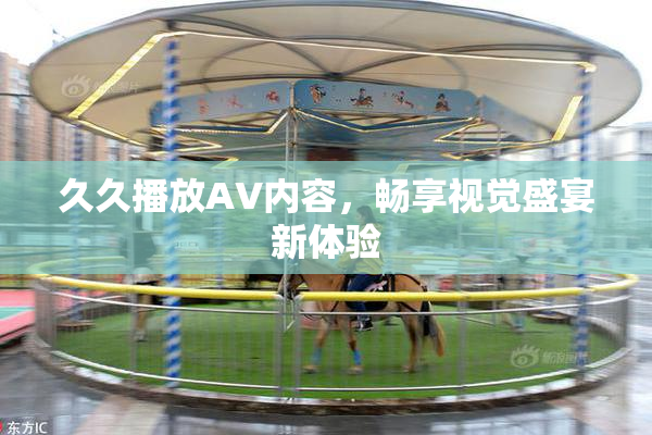久久播放AV内容，畅享视觉盛宴新体验