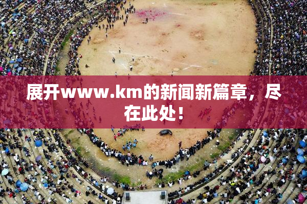 展开www.km的新闻新篇章，尽在此处！