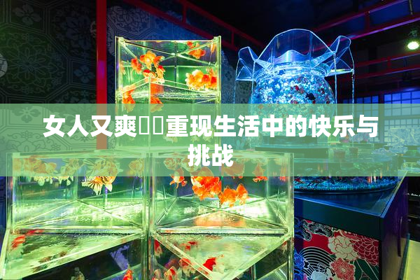 女人又爽❌‌重现生活中的快乐与挑战