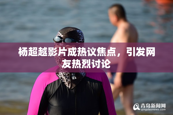 杨超越影片成热议焦点，引发网友热烈讨论
