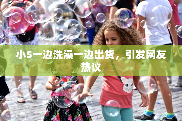 小S一边洗澡一边出货，引发网友热议