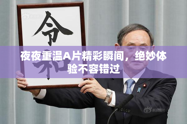 夜夜重温A片精彩瞬间，绝妙体验不容错过