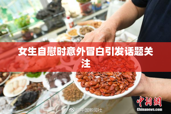 女生自慰时意外冒白引发话题关注