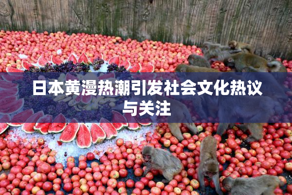 日本黄漫热潮引发社会文化热议与关注