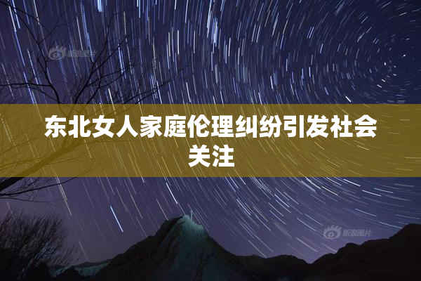东北女人家庭伦理纠纷引发社会关注