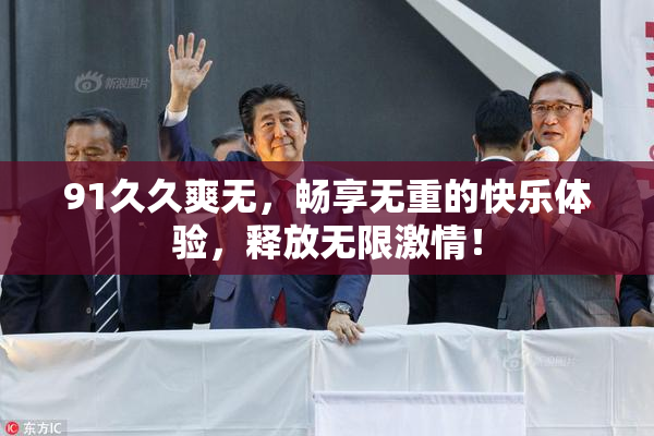 91久久爽无，畅享无重的快乐体验，释放无限激情！