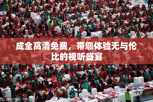 成全高清免费，带您体验无与伦比的视听盛宴