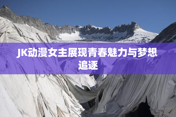 JK动漫女主展现青春魅力与梦想追逐