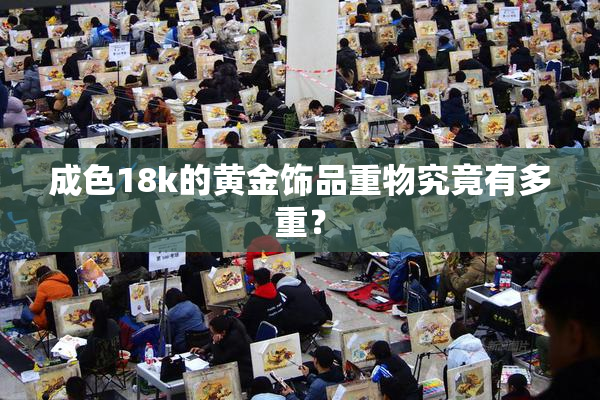 成色18k的黄金饰品重物究竟有多重？